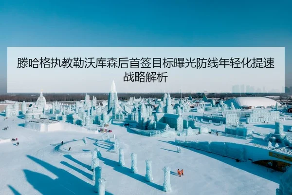 滕哈格执教勒沃库森后首签目标曝光防线年轻化提速战略解析